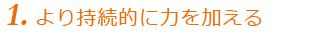 より持続的に力を加える