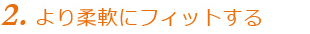 より柔軟にフィットする
