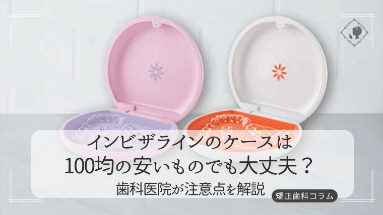 インビザラインのケースは100均の安いものでも大丈夫？歯科医院が注意点を解説