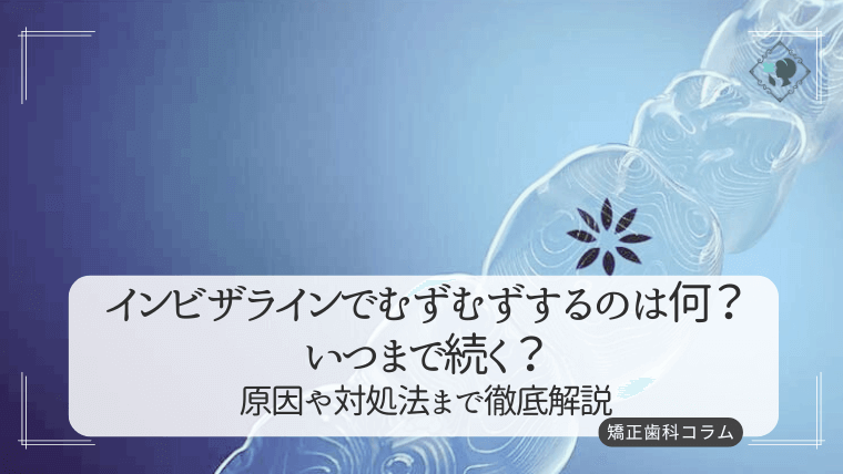 インビザラインでむずむずするのは何？いつまで続く？原因や対処法まで徹底解説