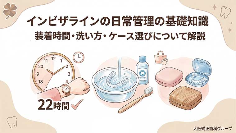 インビザラインの日常管理の基礎知識｜装着時間・洗い方・ケース選びについて解説