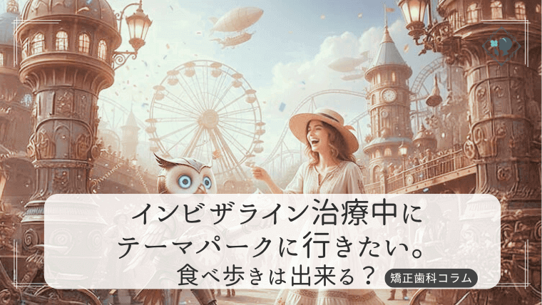 インビザライン治療中にテーマパークに行きたい。食べ歩きは出来る？
