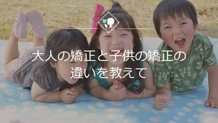 大人の矯正と子供の矯正の違いを教えて