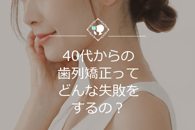 40代からの歯列矯正ってどんな失敗をするの？