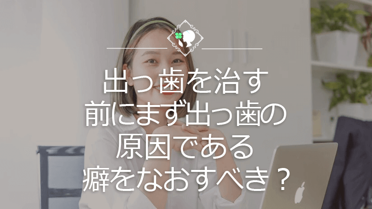 出っ歯を治す前にまず出っ歯の原因である癖をなおすべき？