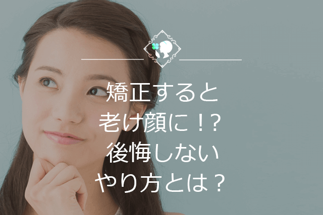 矯正すると老け顔に!?後悔しないやり方とは？