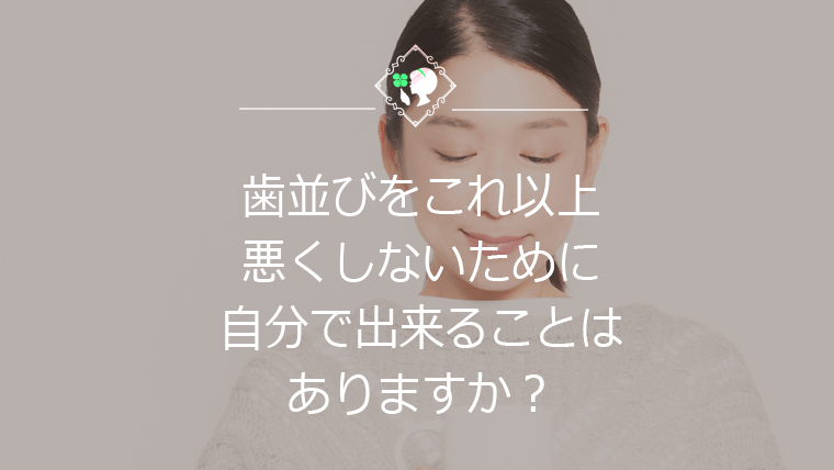 歯並びをこれ以上悪くしないために自分で出来ることはありますか？