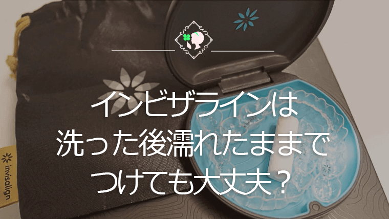 インビザラインは洗った後濡れたままでつけても大丈夫？