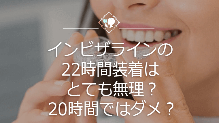 インビザラインの22時間装着はとても無理？20時間ではダメ？