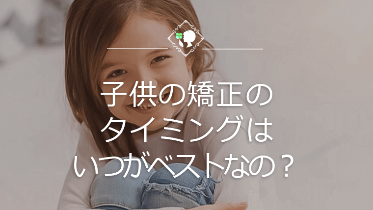 子供の矯正のタイミングはいつがベストなの？