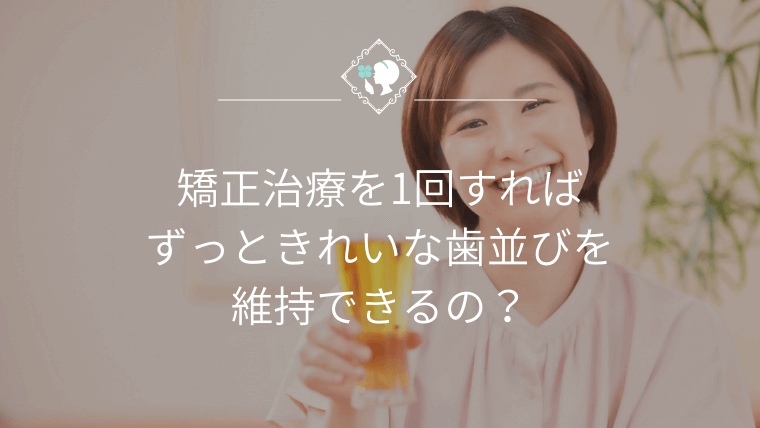 矯正治療を1回すればずっときれいな歯並びを維持できるの？