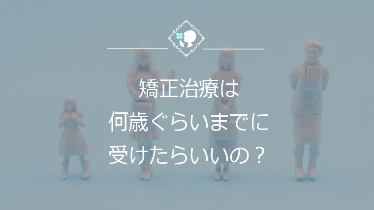 矯正治療は何歳くらいまでに受けたらいいの？