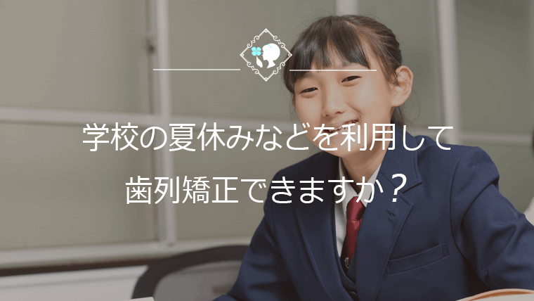 学校の夏休みなどを利用して歯列矯正できますか？