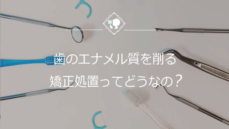 歯のエナメル質を削る矯正処置ってどうなの？