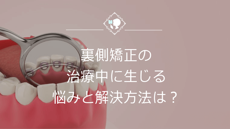 裏側矯正の治療中に生じる悩みと解決方法は？