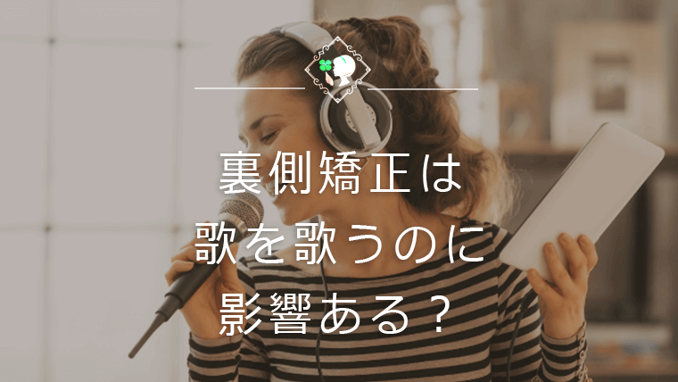 裏側矯正は歌を歌うのに影響ある？