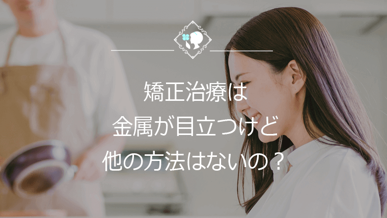 矯正治療は金属が目立つけど他の方法はないの？