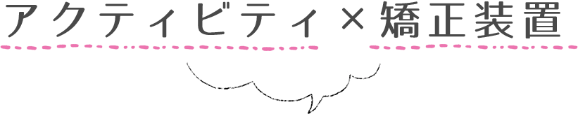 アクティビティ×矯正装置