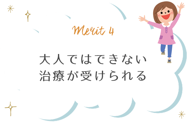 大人ではできない治療が受けられる