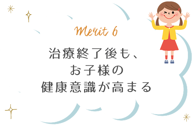 治療終了後も、お子様の健康意識が高まる